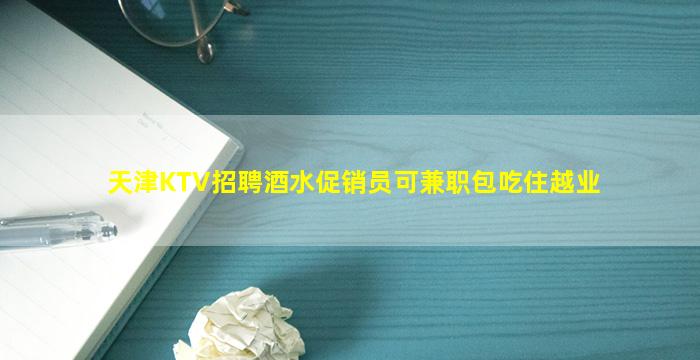 天津KTV招聘酒水促销员可兼职包吃住越业